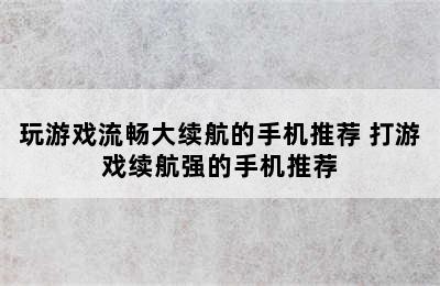 玩游戏流畅大续航的手机推荐 打游戏续航强的手机推荐